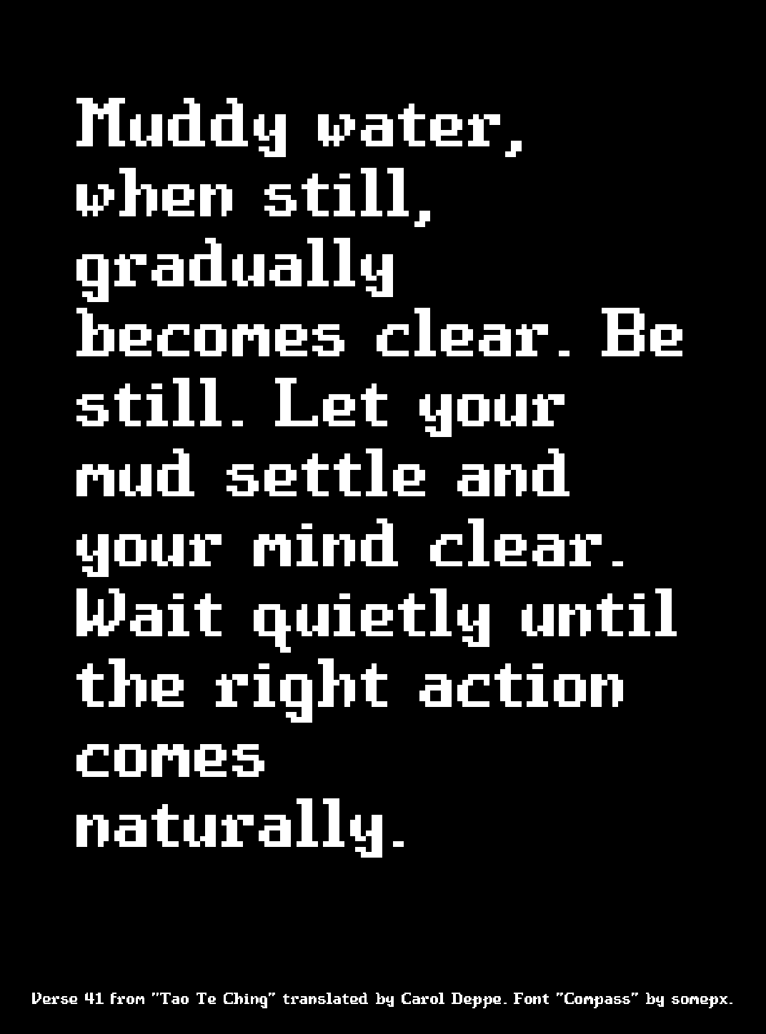 Muddy water, when still, gradually becomes clear. Be still. Let your mud settle and your mind clear. Wait quietly until the right action comes naturally.